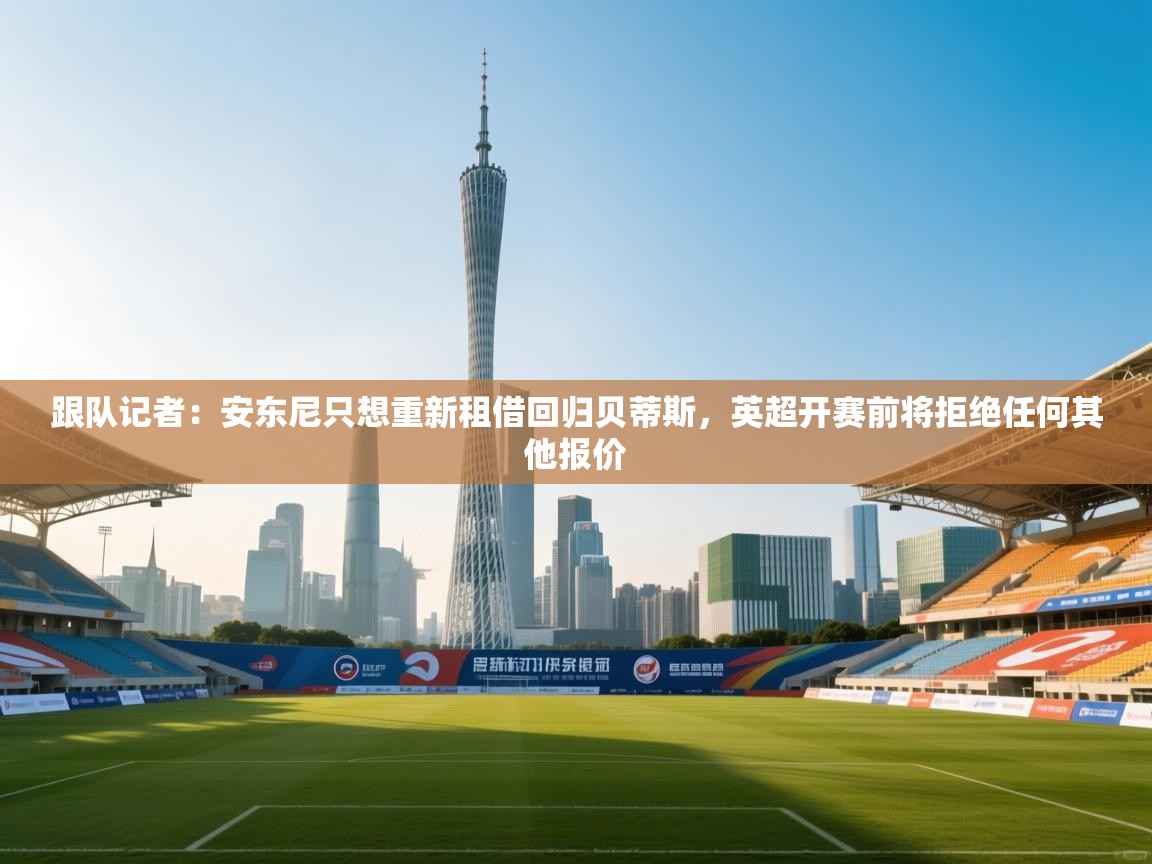 鲸蓝体育app下载-跟队记者:安东尼只想重新租借回归贝蒂斯,英超开赛前将拒绝任何其他报价 第1张