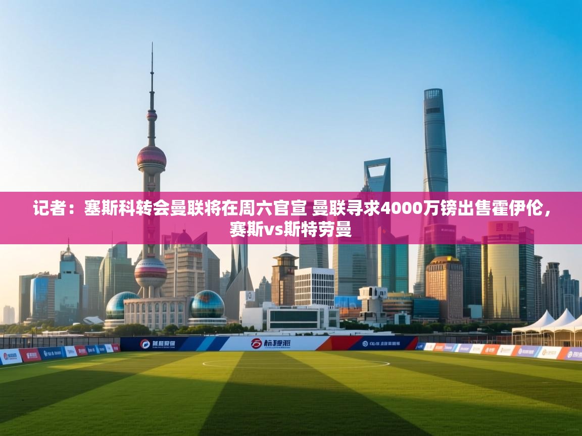 蓝鲸体育app-记者:塞斯科转会曼联将在周六官宣 曼联寻求4000万镑出售霍伊伦,赛斯vs斯特劳曼 第4张