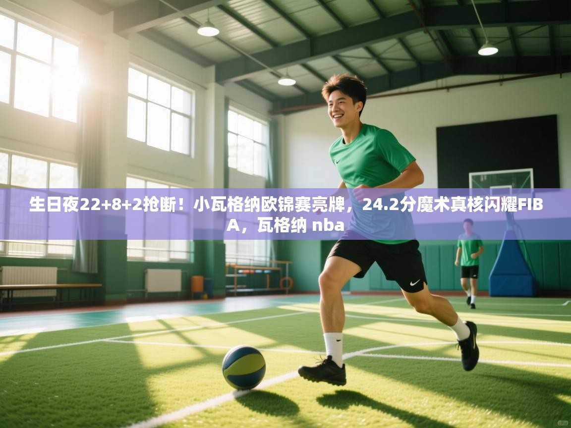 蓝鲸体育直播平台-生日夜22+8+2抢断！小瓦格纳欧锦赛亮牌，24.2分魔术真核闪耀FIBA，瓦格纳 nba  第1张