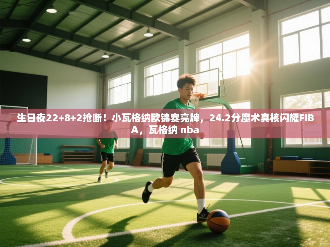 蓝鲸体育直播平台-生日夜22+8+2抢断！小瓦格纳欧锦赛亮牌，24.2分魔术真核闪耀FIBA，瓦格纳 nba  第2张