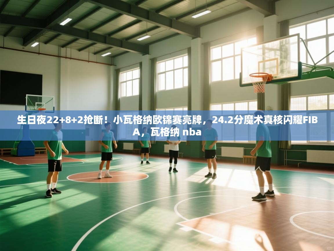 蓝鲸体育直播平台-生日夜22+8+2抢断！小瓦格纳欧锦赛亮牌，24.2分魔术真核闪耀FIBA，瓦格纳 nba  第3张