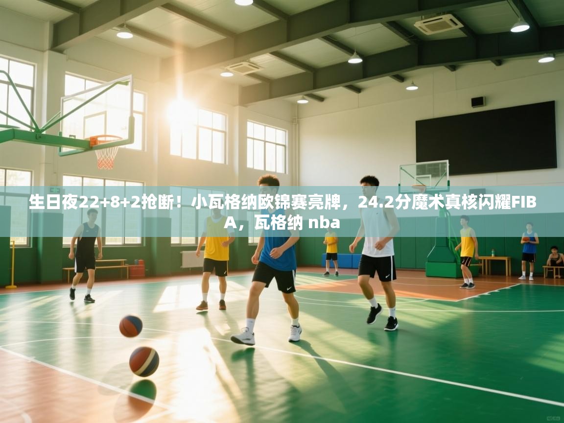 蓝鲸体育直播平台-生日夜22+8+2抢断！小瓦格纳欧锦赛亮牌，24.2分魔术真核闪耀FIBA，瓦格纳 nba  第4张