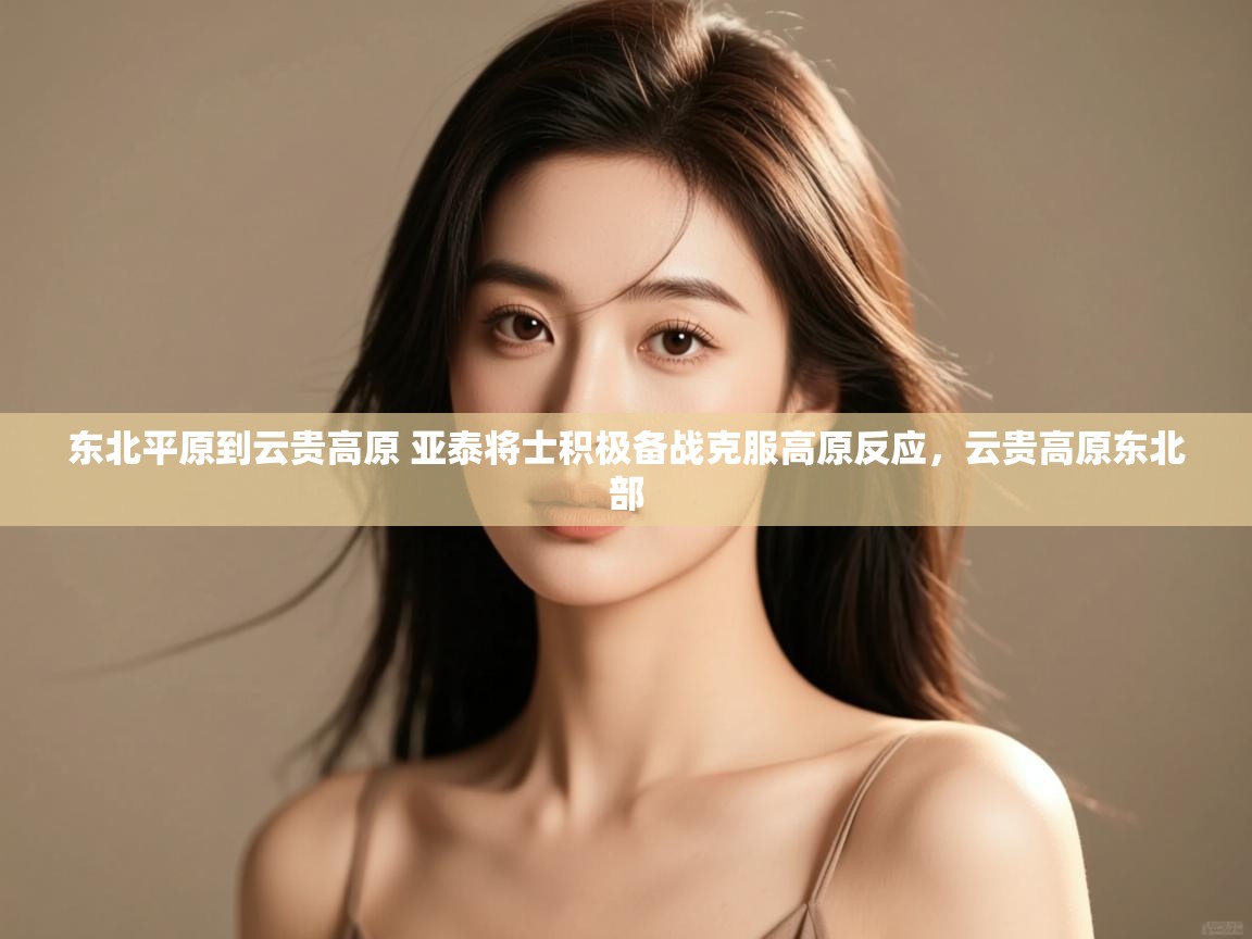 蓝鲸体育直播在线观看-东北平原到云贵高原 亚泰将士积极备战克服高原反应,云贵高原东北部 第1张