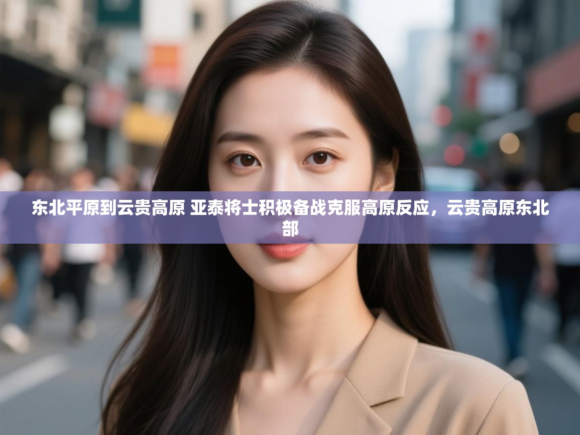 蓝鲸体育直播在线观看-东北平原到云贵高原 亚泰将士积极备战克服高原反应,云贵高原东北部 第3张